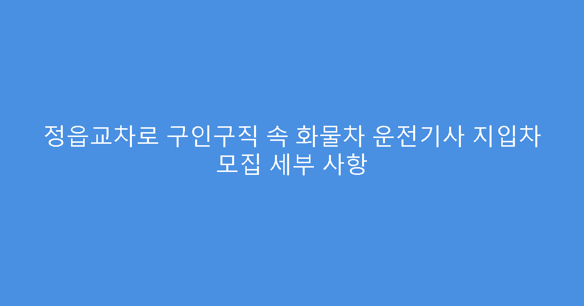 정읍교차로 구인구직 속 화물차 운전기사 지입차 모집 세부 사항