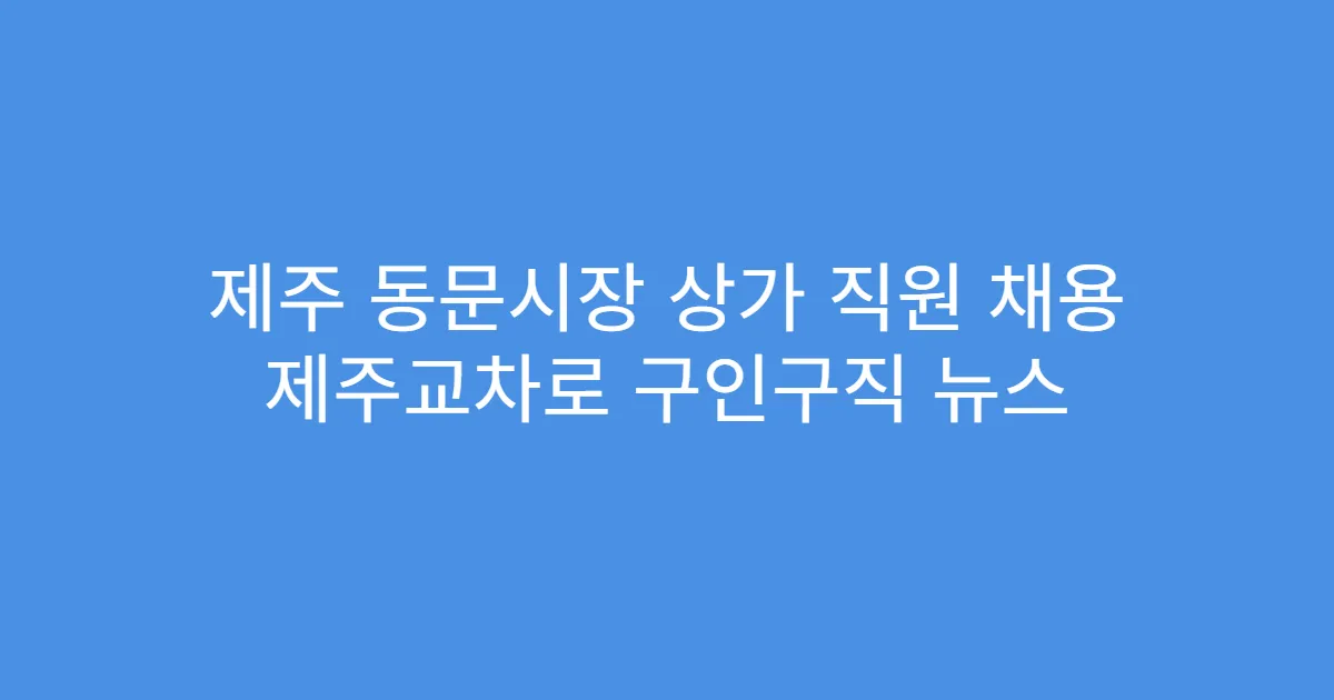 제주 동문시장 상가 직원 채용 제주교차로 구인구직 뉴스