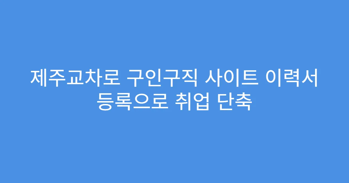 제주교차로 구인구직 사이트 이력서 등록으로 취업 단축