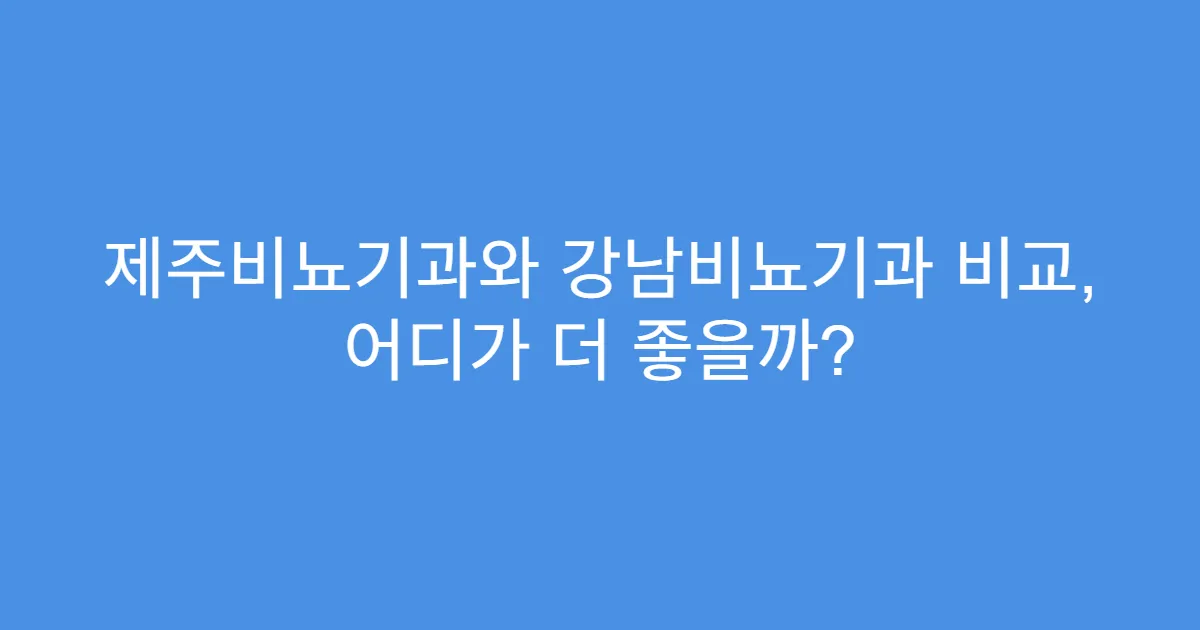 제주비뇨기과와 강남비뇨기과 비교, 어디가 더 좋을까?