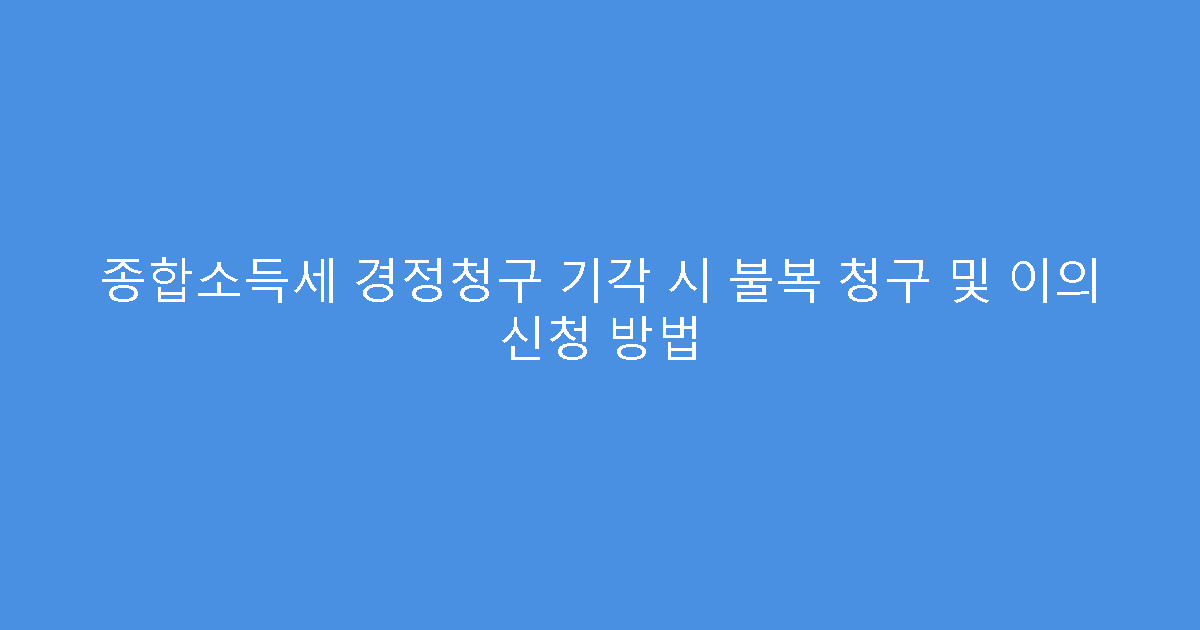 종합소득세 경정청구 기각 시 불복 청구 및 이의 신청 방법