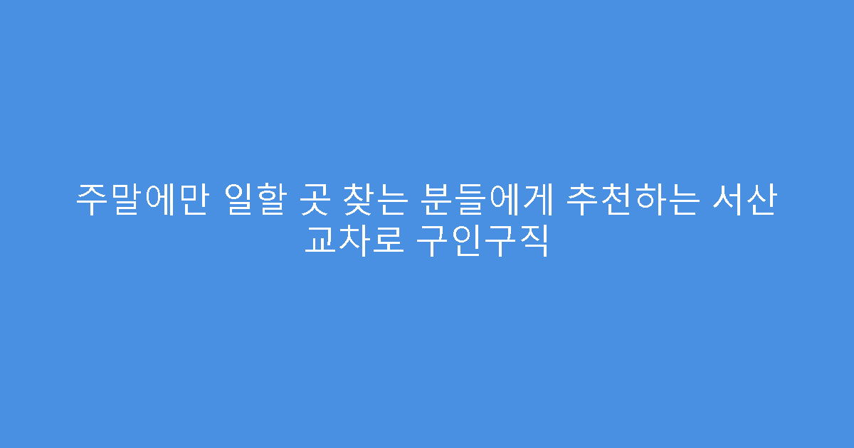 주말에만 일할 곳 찾는 분들에게 추천하는 서산 교차로 구인구직