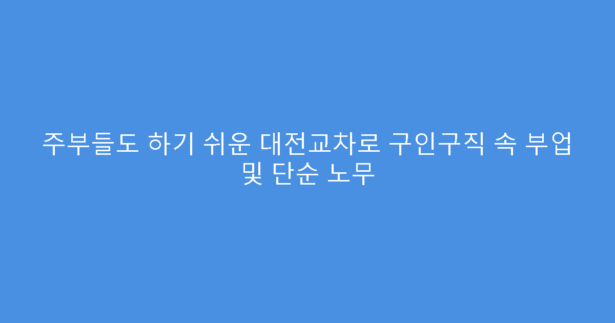 주부들도 하기 쉬운 대전교차로 구인구직 속 부업 및 단순 노무