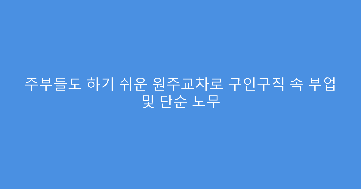 주부들도 하기 쉬운 원주교차로 구인구직 속 부업 및 단순 노무