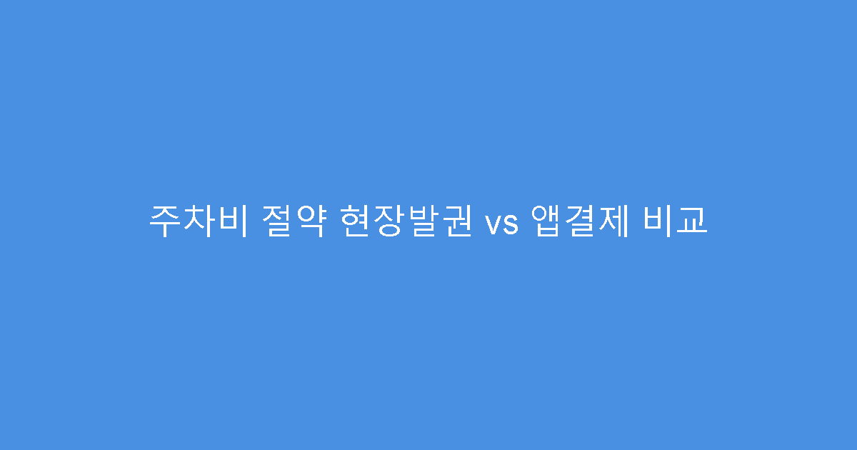주차비 절약 현장발권 vs 앱결제 비교
