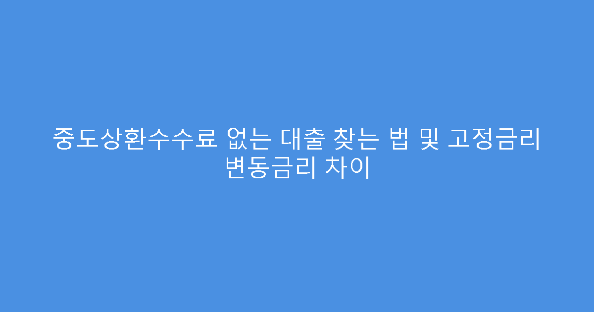 중도상환수수료 없는 대출 찾는 법 및 고정금리 변동금리 차이