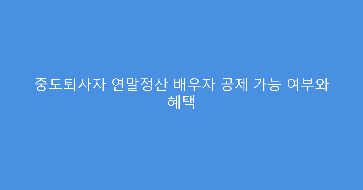 중도퇴사자 연말정산 배우자 공제 가능 여부와 혜택
