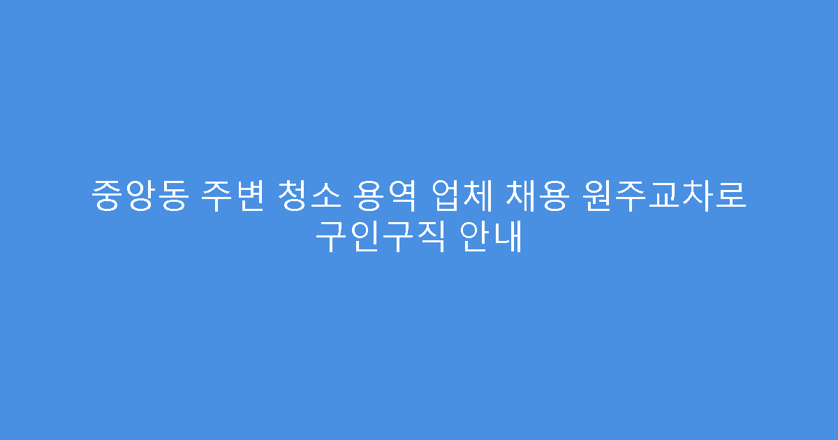 중앙동 주변 청소 용역 업체 채용 원주교차로 구인구직 안내