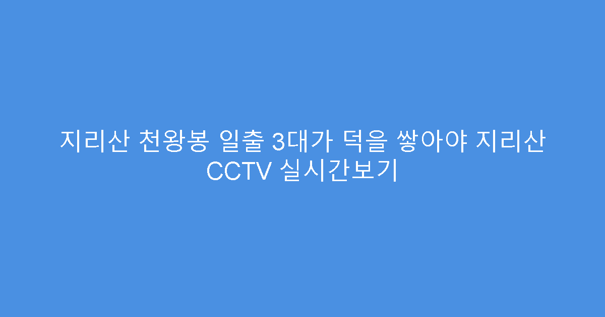 지리산 천왕봉 일출 3대가 덕을 쌓아야 지리산 CCTV 실시간보기