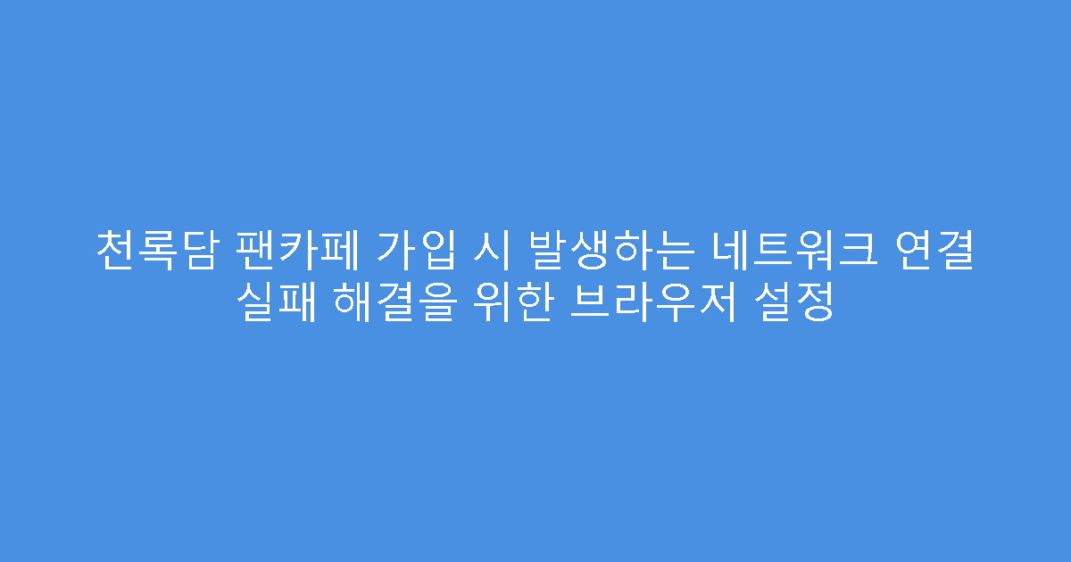 천록담 팬카페 가입 시 발생하는 네트워크 연결 실패 해결을 위한 브라우저 설정