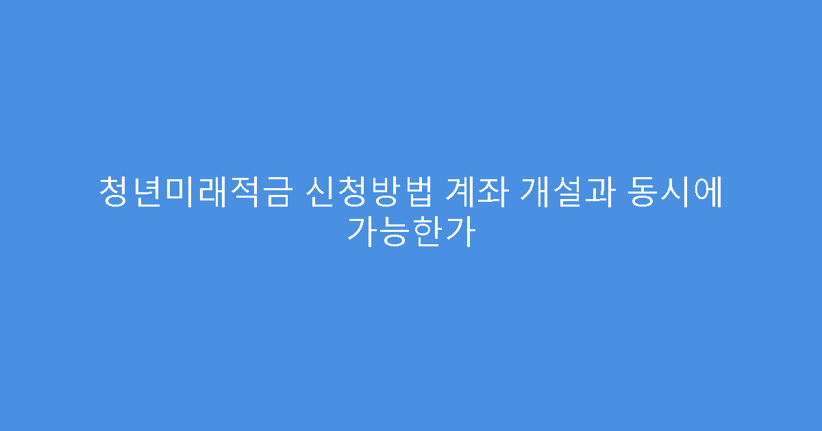 청년미래적금 신청방법 계좌 개설과 동시에 가능한가