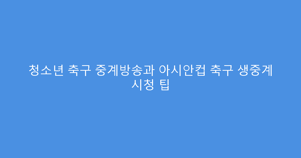 청소년 축구 중계방송과 아시안컵 축구 생중계 시청 팁