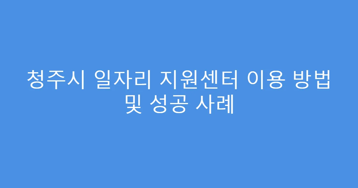 청주시 일자리 지원센터 이용 방법 및 성공 사례