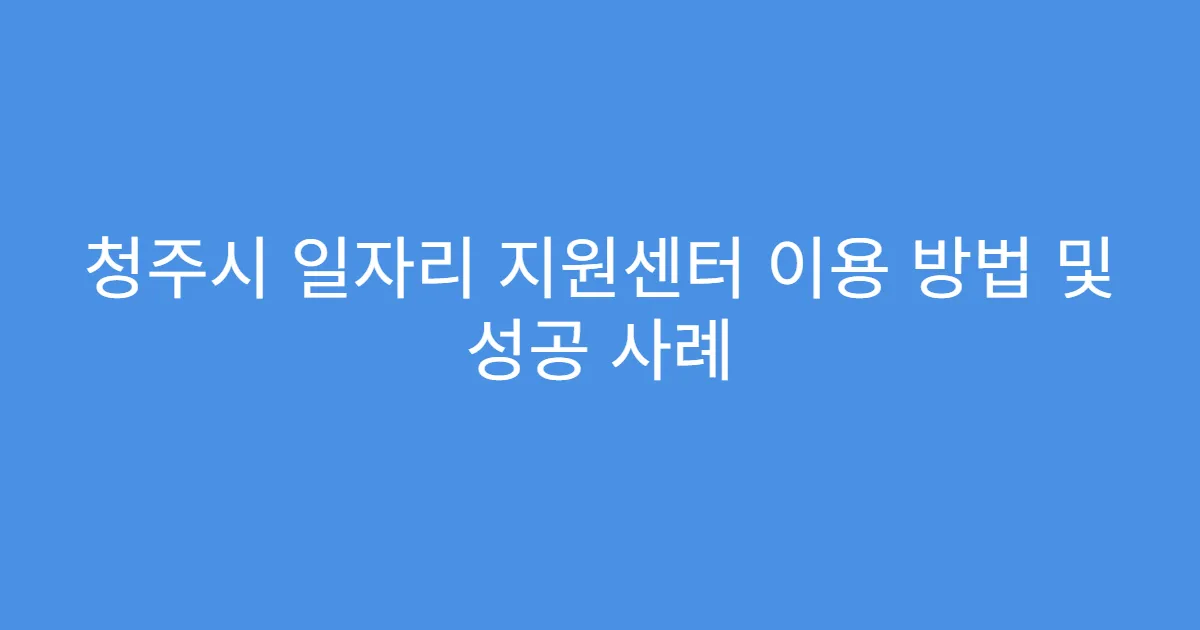 청주시 일자리 지원센터 이용 방법 및 성공 사례