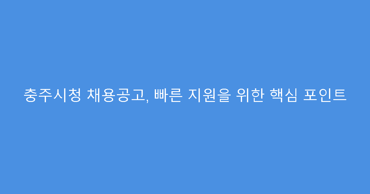 충주시청 채용공고, 빠른 지원을 위한 핵심 포인트