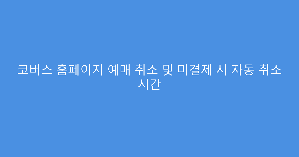 코버스 홈페이지 예매 취소 및 미결제 시 자동 취소 시간