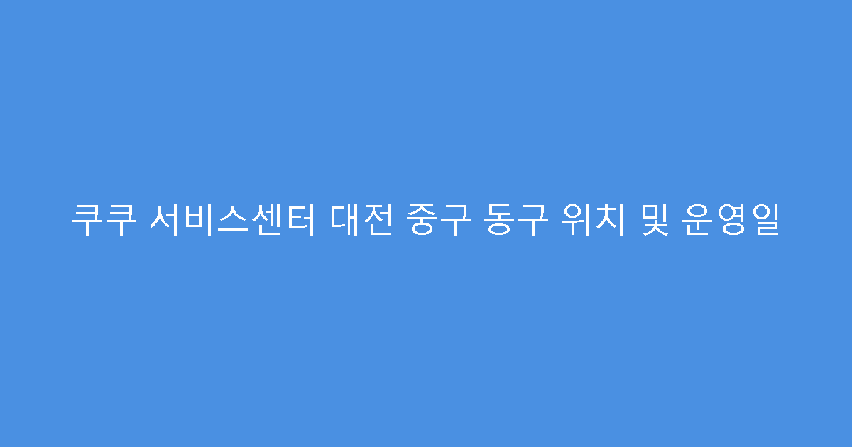 쿠쿠 서비스센터 대전 중구 동구 위치 및 운영일