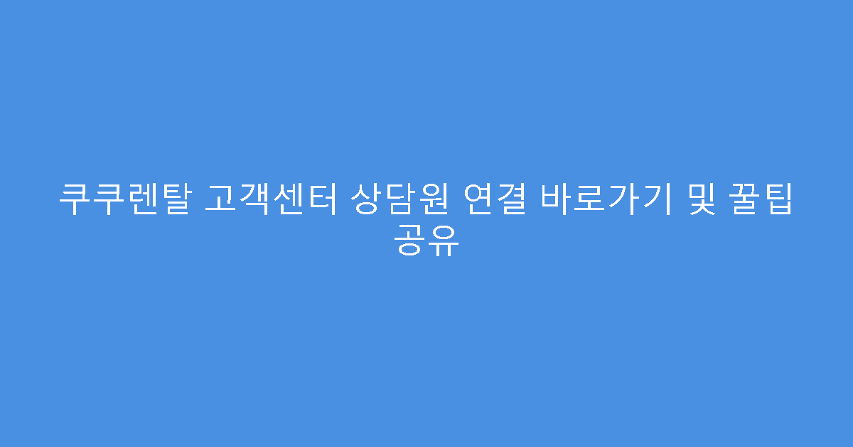 쿠쿠렌탈 고객센터 상담원 연결 바로가기 및 꿀팁 공유