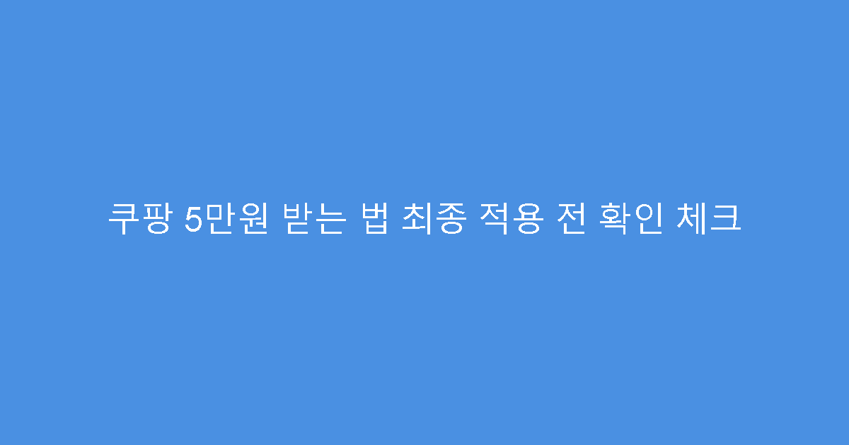 쿠팡 5만원 받는 법 최종 적용 전 확인 체크