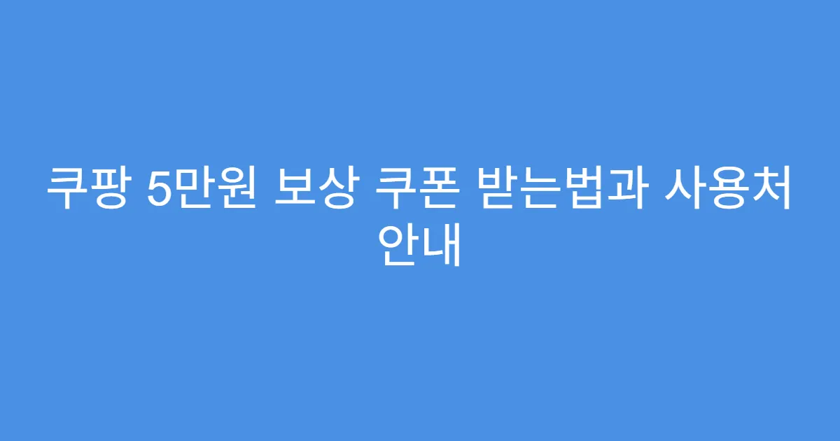 쿠팡 5만원 보상 쿠폰 받는법과 사용처 안내