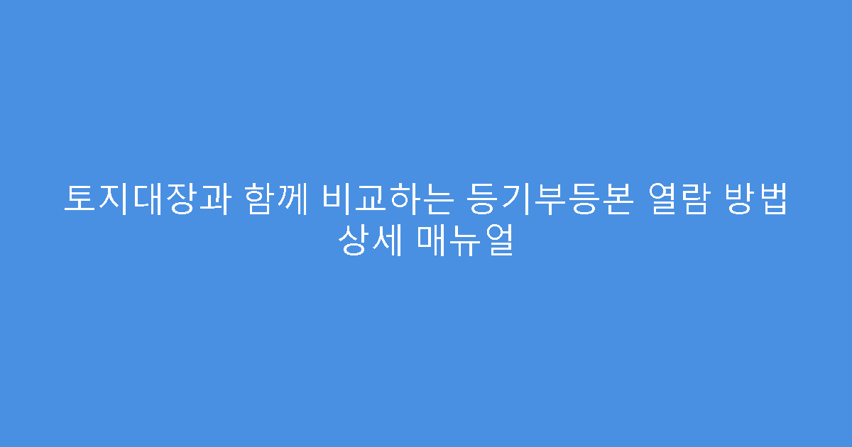 토지대장과 함께 비교하는 등기부등본 열람 방법 상세 매뉴얼