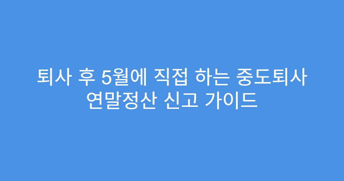 퇴사 후 5월에 직접 하는 중도퇴사 연말정산 신고 가이드