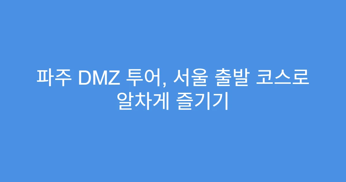 파주 DMZ 투어, 서울 출발 코스로 알차게 즐기기
