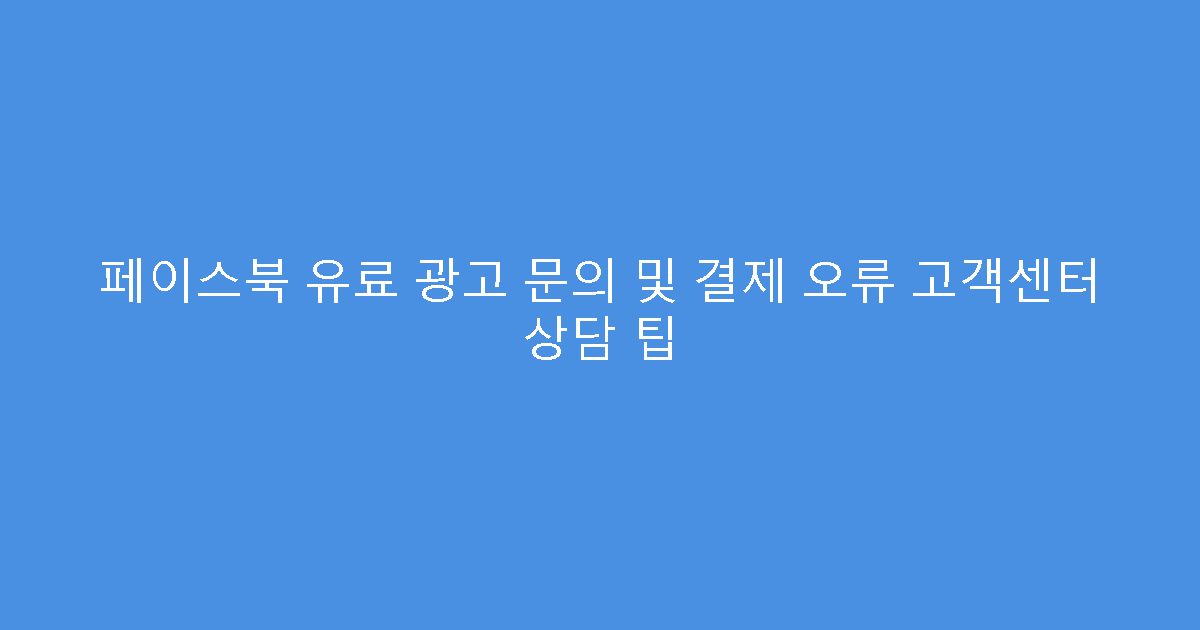 페이스북 유료 광고 문의 및 결제 오류 고객센터 상담 팁