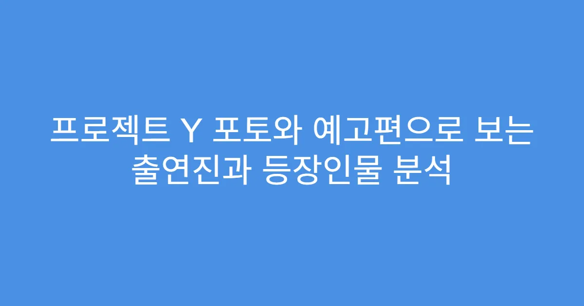 프로젝트 Y 포토와 예고편으로 보는 출연진과 등장인물 분석