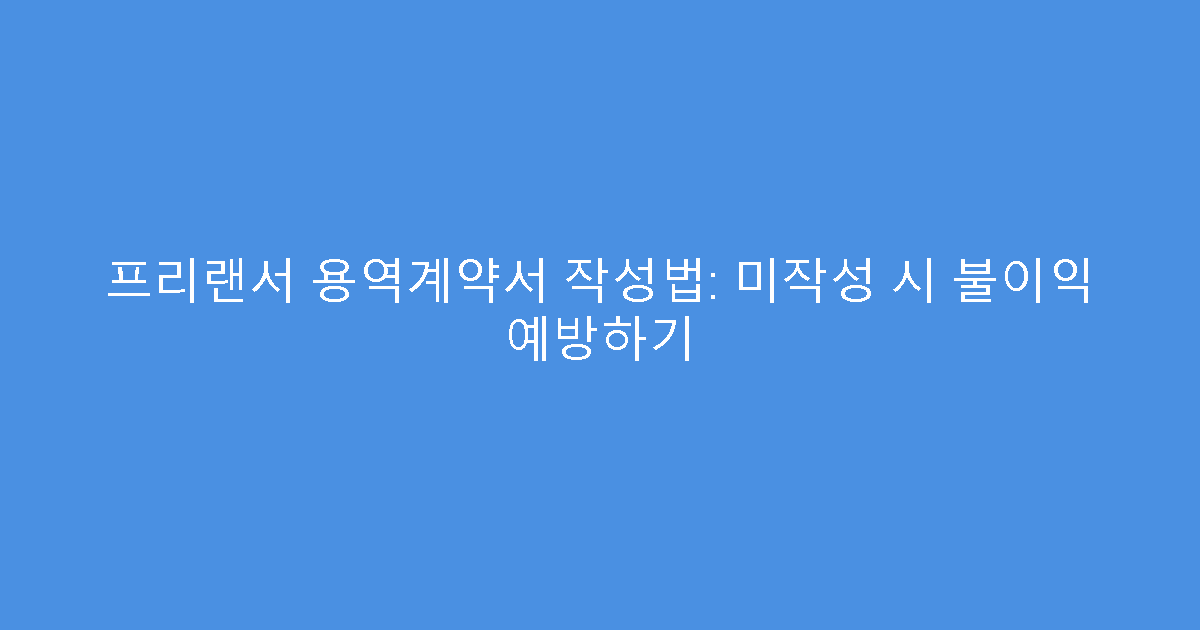 프리랜서 용역계약서 작성법: 미작성 시 불이익 예방하기