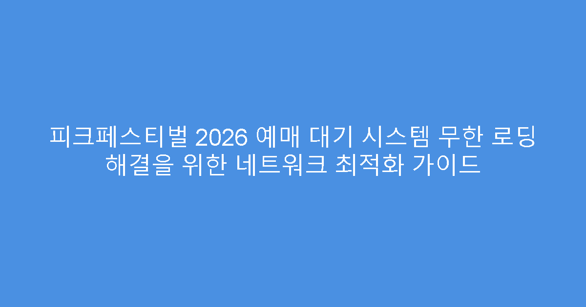 피크페스티벌 2026 예매 대기 시스템 무한 로딩 해결을 위한 네트워크 최적화 가이드