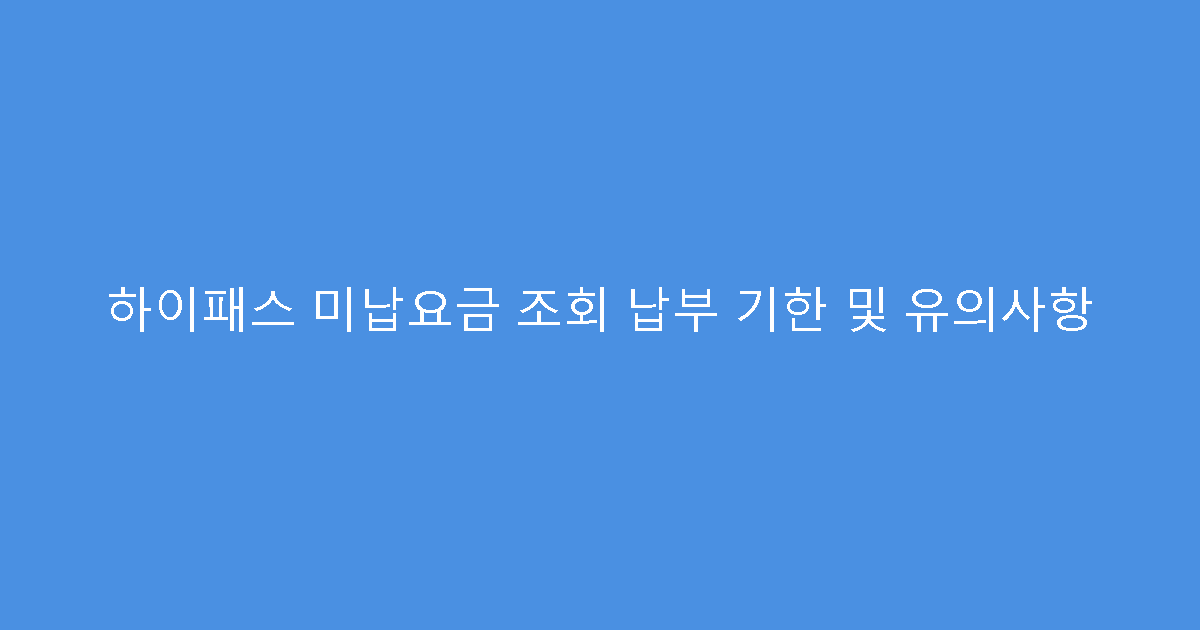 하이패스 미납요금 조회 납부 기한 및 유의사항