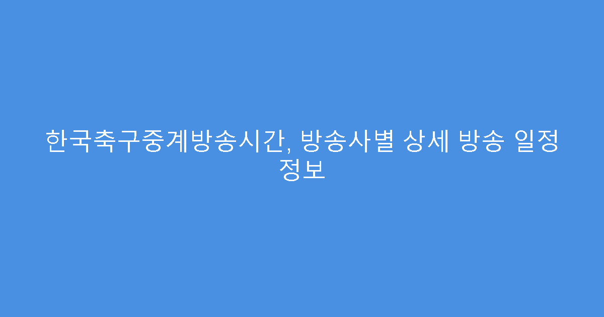 한국축구중계방송시간, 방송사별 상세 방송 일정 정보