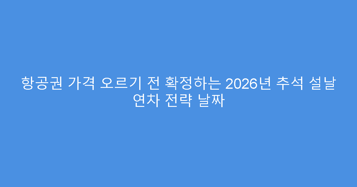 항공권 가격 오르기 전 확정하는 2026년 추석 설날 연차 전략 날짜