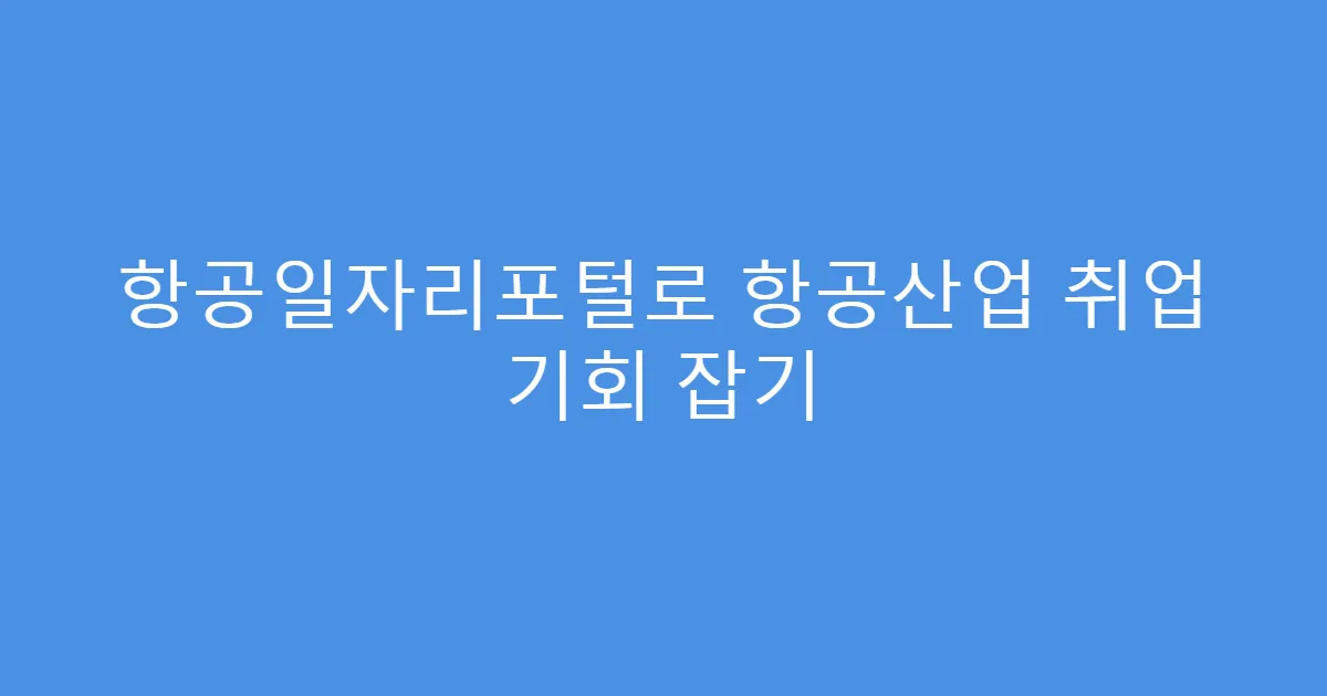 항공일자리포털로 항공산업 취업 기회 잡기