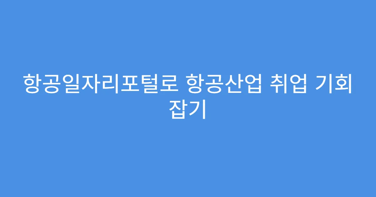 항공일자리포털로 항공산업 취업 기회 잡기
