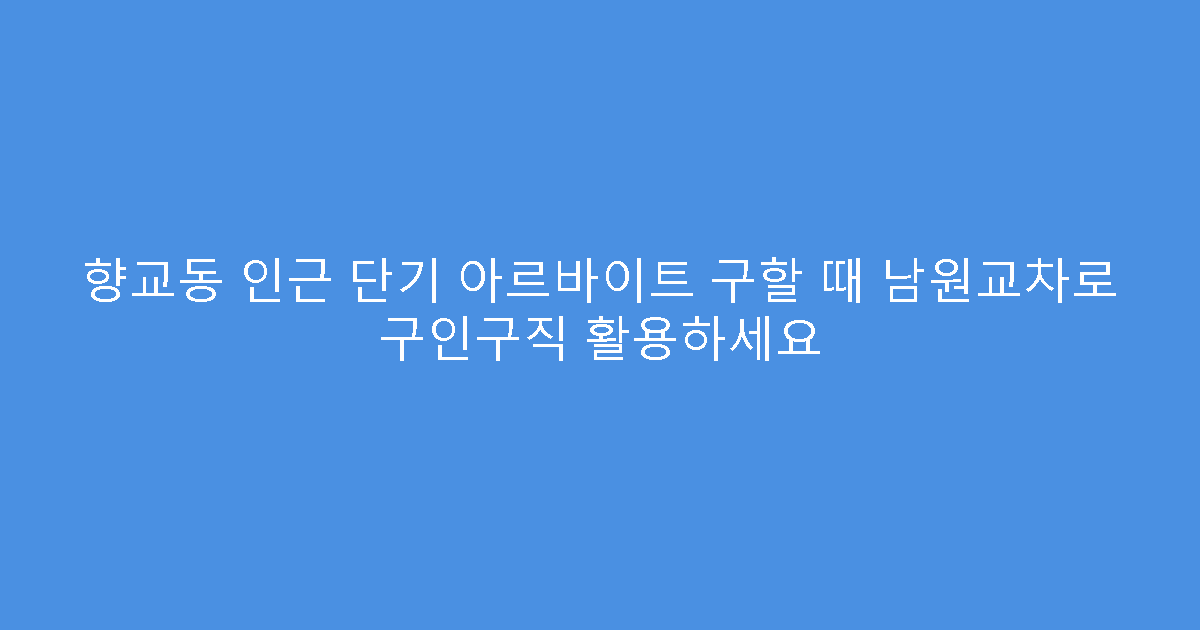 향교동 인근 단기 아르바이트 구할 때 남원교차로 구인구직 활용하세요