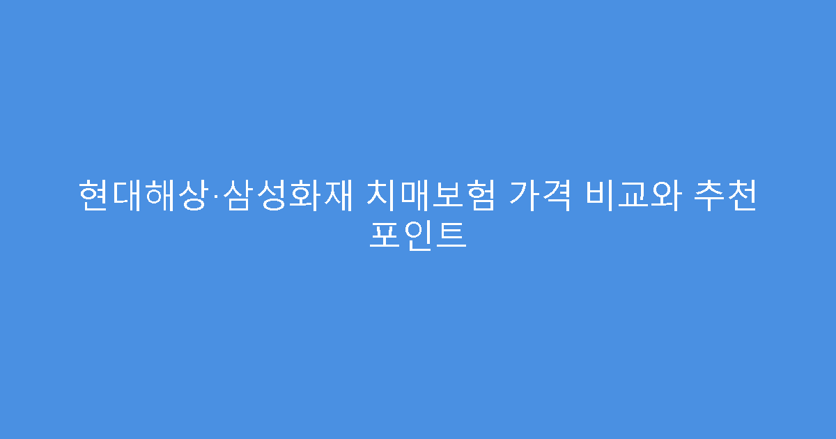 현대해상·삼성화재 치매보험 가격 비교와 추천 포인트