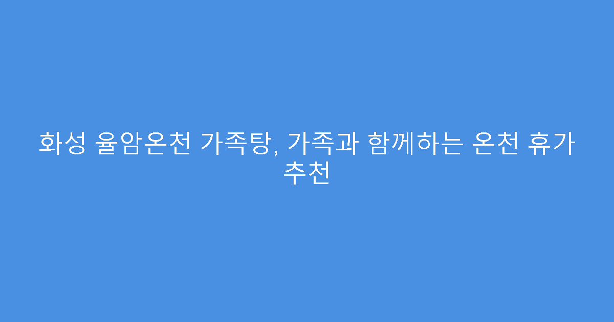 화성 율암온천 가족탕, 가족과 함께하는 온천 휴가 추천