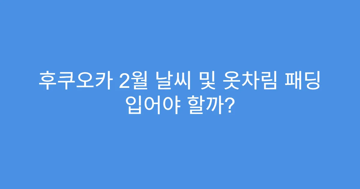 후쿠오카 2월 날씨 및 옷차림 패딩 입어야 할까?