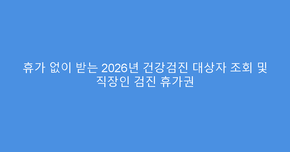 휴가 없이 받는 2026년 건강검진 대상자 조회 및 직장인 검진 휴가권