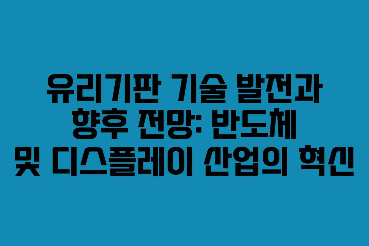 유리기판 기술 발전과 향후 전망: 반도체 및 디스플레이 산업의 혁신