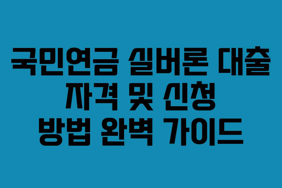 국민연금 실버론 대출 자격 및 신청 방법 완벽 가이드