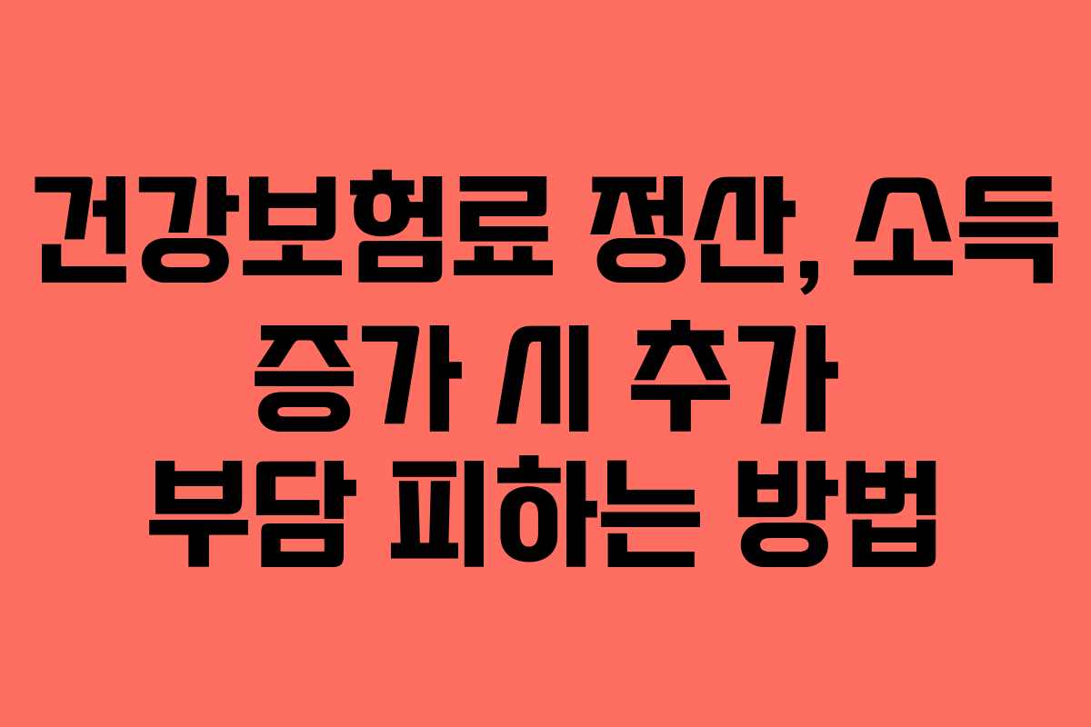 건강보험료 정산, 소득 증가 시 추가 부담 피하는 방법