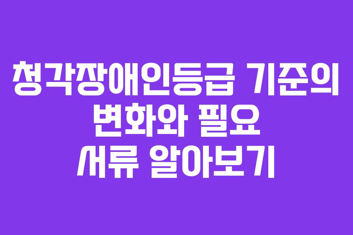 청각장애인등급 기준의 변화와 필요 서류 알아보기