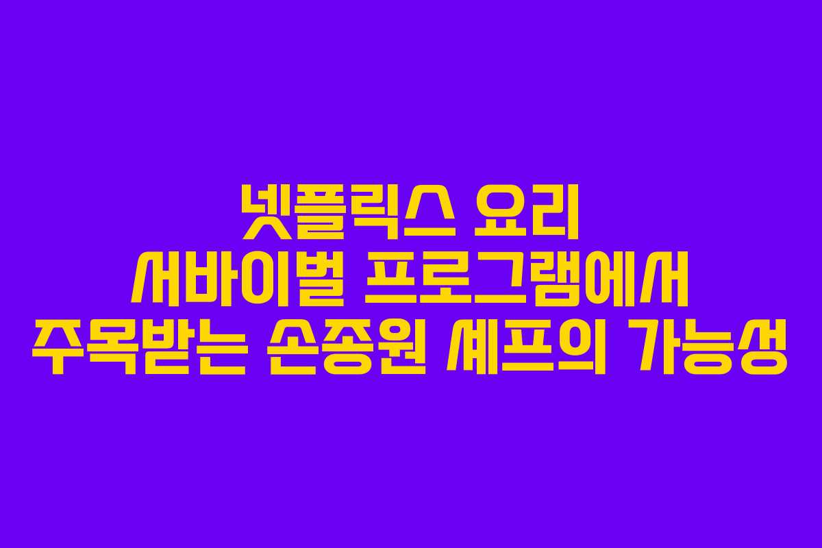 넷플릭스 요리 서바이벌 프로그램에서 주목받는 손종원 셰프의 가능성