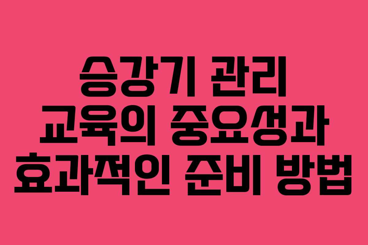 승강기 관리 교육의 중요성과 효과적인 준비 방법