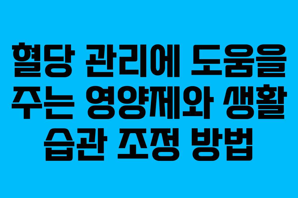 혈당 관리에 도움을 주는 영양제와 생활 습관 조정 방법