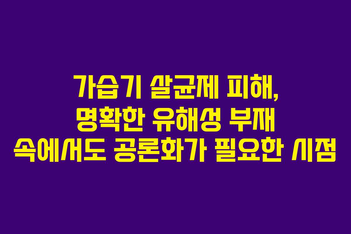 가습기 살균제 피해, 명확한 유해성 부재 속에서도 공론화가 필요한 시점