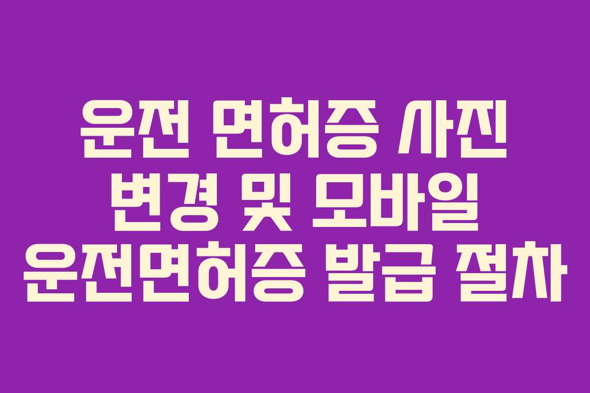운전 면허증 사진 변경 및 모바일 운전면허증 발급 절차